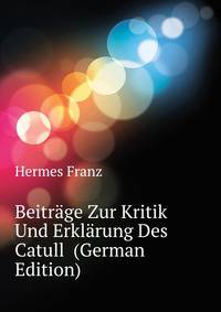 Beitraege Zur Kritik Und Erklaerung Des Catull ... (German Edition)