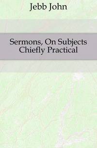 Sermons, On Subjects Chiefly Practical