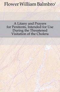 A Litany and Prayers for Penitents, Intended for Use During the Threatened Visitation of the Cholera