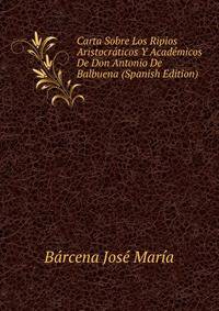 Carta Sobre Los "Ripios Aristocraticos Y Academicos" De Don Antonio De Balbuena (Spanish Edition)