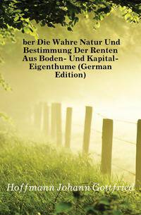 Uber Die Wahre Natur Und Bestimmung Der Renten Aus Boden- Und Kapital-Eigenthume (German Edition)