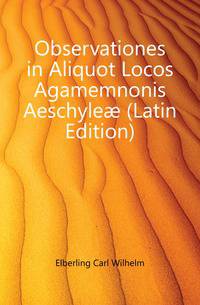 Observationes in Aliquot Locos Agamemnonis Aeschyleae (Latin Edition)