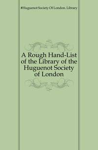 A Rough Hand-List of the Library of the Huguenot Society of London