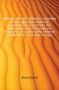 Address Before the Select Committee of the Legislative Assembly, Appointed to Inquire Into the Management of the University of Toronto, in Opening the Defence On Behalf of University College