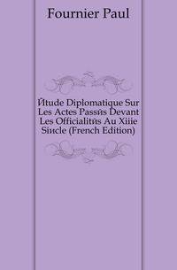 Etude Diplomatique Sur Les Actes Passes Devant Les Officialites Au Xiiie Siecle (French Edition)