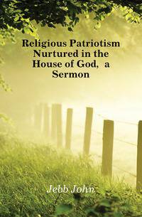 Religious Patriotism Nurtured in the House of God, a Sermon
