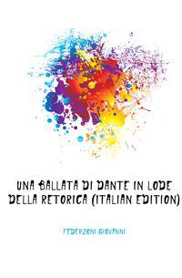 Una Ballata Di Dante in Lode Della Retorica (Italian Edition)