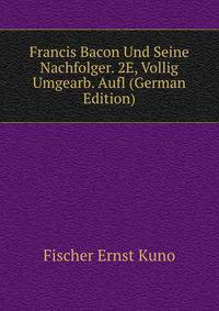 Francis Bacon Und Seine Nachfolger. 2E, Vollig Umgearb. Aufl (German Edition)