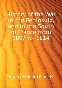 History of the War in the Peninsula, and in the South of France from ... 1807 to ... 1814