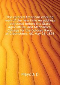"The colored American working man of the new time." An address delivered before the State Agricultural and Mechanical College for the Colored Race, at Greensboro, N.C., May 26, 1898