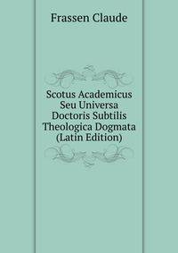 Scotus Academicus Seu Universa Doctoris Subtilis Theologica Dogmata ... (Latin Edition)