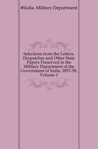 Selections from the Letters, Despatches and Other State Papers Preserved in the Military Department of the Government of India, 1857-58, Volume 1