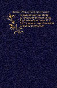 A syllabus for the study of American history in the high schools of Iowa. P. E. McClenahan, superintendent of public instruction