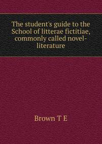 The student's guide to the School of "litterae fictitiae", commonly called novel-literature