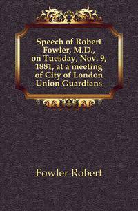 Speech of Robert Fowler, M.D., on Tuesday, Nov. 9, 1881, at a meeting of City of London Union Guardians