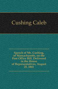 Speech of Mr. Cushing, of Massachusetts, on the Post Office Bill. Delivered in the House of Representatives, August 25, 1841