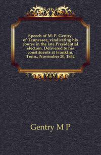 Speech of M. P. Gentry, of Tennessee, vindicating his course in the late Presidential election. Delivered to his constituents at Franklin, Tenn., November 20, 1852