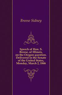 Speech of Hon. S. Breese, of Illinois, on the Oregon question. Delivered in the Senate of the United States, Monday, March 2, 1846