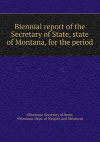 Biennial report of the Secretary of State, state of Montana, for the period ..