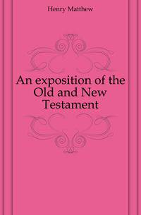 An exposition of the Old and New Testament