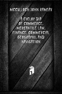 A Cyclopaedia of Commerce, Mercantile Law, Finance, Commercial Geography, and Navigation