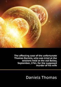 The affecting case of the unfortunate Thomas Daniels, who was tried at the sessions held at the old Bailey, September, 1761, for the supposed murder of his wife ..