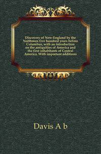 Discovery of New-England by the Northmen five hundred years before Columbus, with an introduction on the antiquities of America and the first inhabitants of Central America. With important additions
