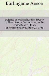 Defence of Massachusetts. Speech of Hon. Anson Burlingame, in the United States House of Representatives, June 21, 1856