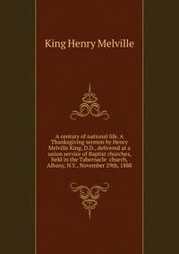 A century of national life. A Thanksgiving sermon by Henry Melville King, D.D., delivered at a union service of Baptist churches, held in the Tabernacle ... church, Albany, N.Y., November 29th, 1888