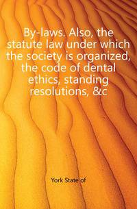 By-laws. Also, the statute law under which the society is organized, the code of dental ethics, standing resolutions, &amp;c