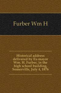 Historical address delivered by Ex-mayor Wm. H. Furber, in the high school building, Somerville, July 4, 1876
