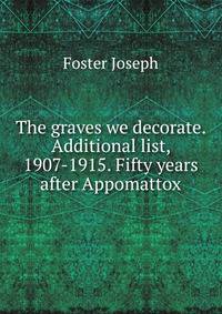 The graves we decorate. Additional list, 1907-1915. "Fifty years after Appomattox."