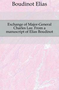 Exchange of Major-General Charles Lee. From a manuscript of Elias Boudinot