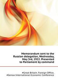 Memorandum sent to the Russian delegation, Wednesday, May 3rd, 1922. Presented to Parliament by command ..