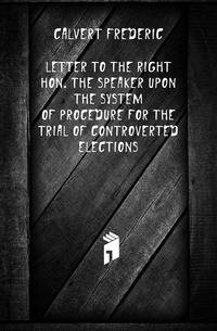 Letter to the Right Hon. the Speaker upon the system of procedure for the trial of controverted elections