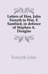 Letters of Hon. John Forsyth to Wm. F. Samford, in defence of Stephen A. Douglas