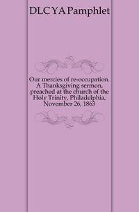 Our mercies of re-occupation. A Thanksgiving sermon, preached at the church of the Holy Trinity, Philadelphia, November 26, 1863