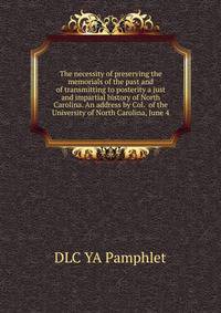 The necessity of preserving the memorials of the past and of transmitting to posterity a just and impartial history of North Carolina. An address by Col. ... of the University of North Carolina, June 4