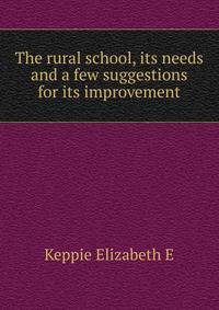 The rural school, its needs and a few suggestions for its improvement ..