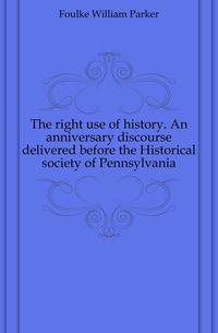 The right use of history. An anniversary discourse delivered before the Historical society of Pennsylvania
