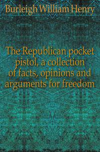The Republican pocket pistol, a collection of facts, opinions and arguments for freedom