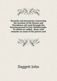 Remarks and documents concerning the location of the Boston and Providence rail-road through the burying ground in East Attleborough. To which are added, ... dead, with remarks on some of the powers and