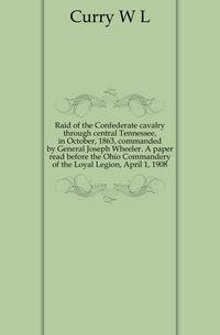 Raid of the Confederate cavalry through central Tennessee, in October, 1863, commanded by General Joseph Wheeler. A paper read before the Ohio Commandery of the Loyal Legion, April 1, 1908