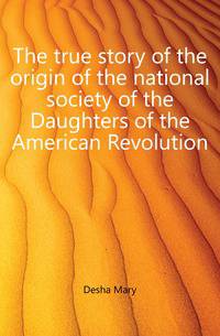 The true story of the origin of the national society of the Daughters of the American Revolution