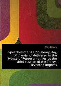 Speeches of the Hon. Henry May, of Maryland, delivered in the House of Representatives, at the third session of the Thirty-seventh Congress ..