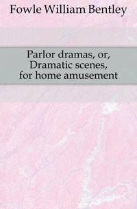 Parlor dramas, or, Dramatic scenes, for home amusement