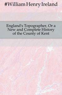 England's Topographer, Or a New and Complete History of the County of Kent