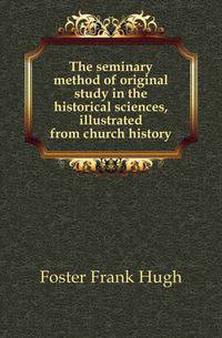 The seminary method of original study in the historical sciences, illustrated from church history