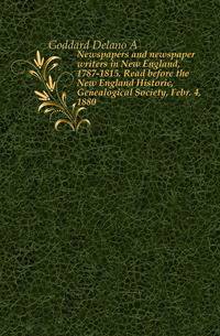 Newspapers and newspaper writers in New England, 1787-1815. Read before the New England Historic, Genealogical Society, Febr. 4, 1880