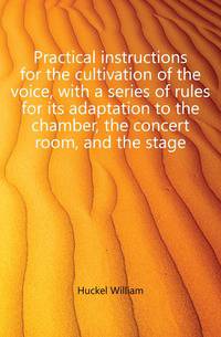 Practical instructions for the cultivation of the voice, with a series of rules for its adaptation to the chamber, the concert room, and the stage